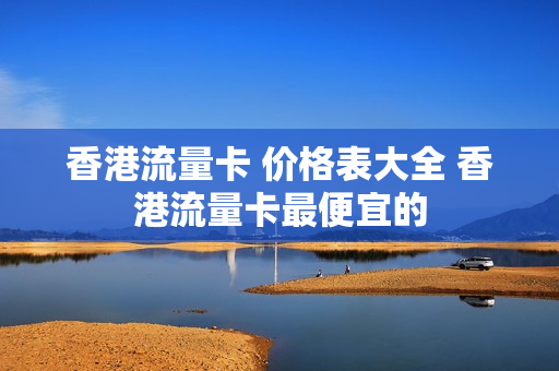 香港流量卡 价格表大全 香港流量卡最便宜的