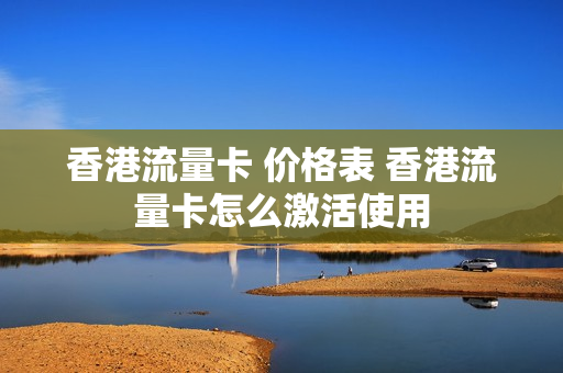 香港流量卡 价格表 香港流量卡怎么激活使用