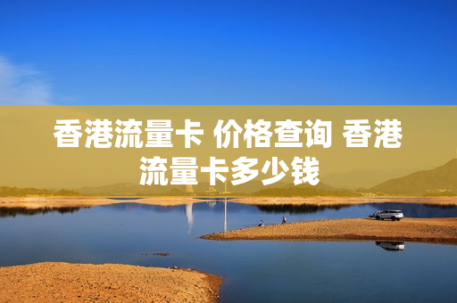香港流量卡 价格查询 香港流量卡多少钱