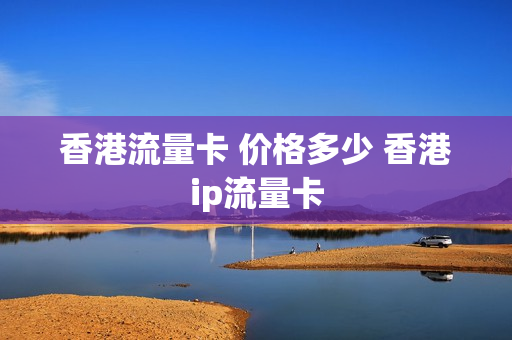 香港流量卡 价格多少 香港ip流量卡