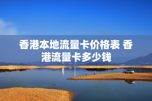香港本地流量卡价格表 香港流量卡多少钱