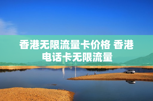 香港无限流量卡价格 香港电话卡无限流量
