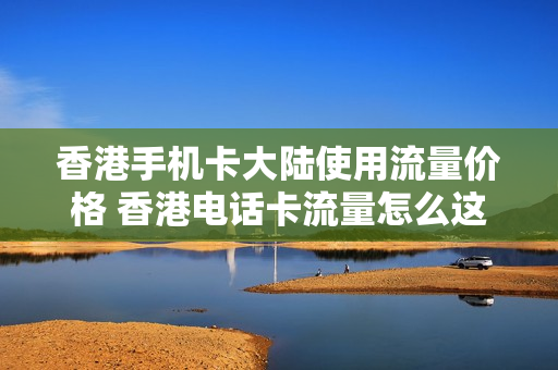 香港手机卡大陆使用流量价格 香港电话卡流量怎么这么贵