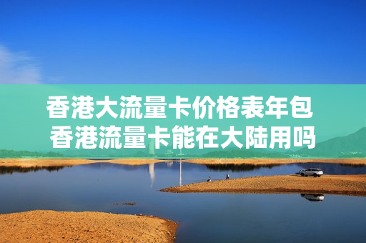 香港大流量卡价格表年包 香港流量卡能在大陆用吗