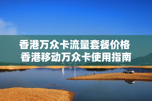 香港万众卡流量套餐价格 香港移动万众卡使用指南