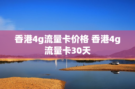 香港4g流量卡价格 香港4g流量卡30天