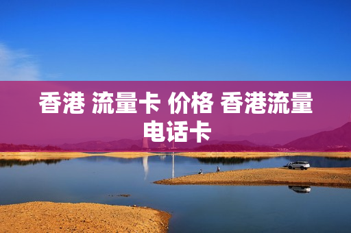 香港 流量卡 价格 香港流量电话卡
