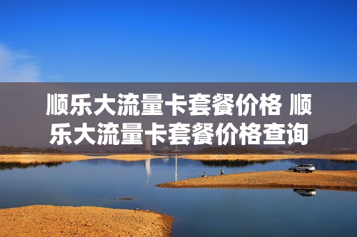 顺乐大流量卡套餐价格 顺乐大流量卡套餐价格查询