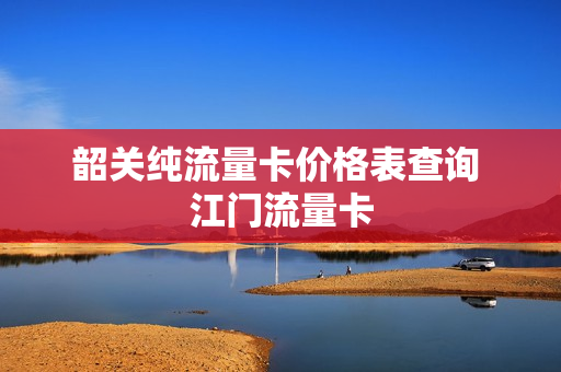 韶关纯流量卡价格表查询 江门流量卡