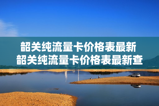 韶关纯流量卡价格表最新 韶关纯流量卡价格表最新查询