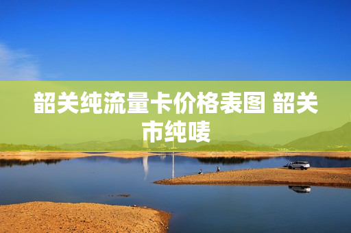 韶关纯流量卡价格表图 韶关市纯唛