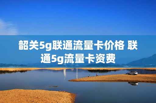 韶关5g联通流量卡价格 联通5g流量卡资费