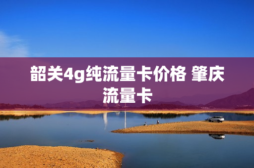 韶关4g纯流量卡价格 肇庆流量卡