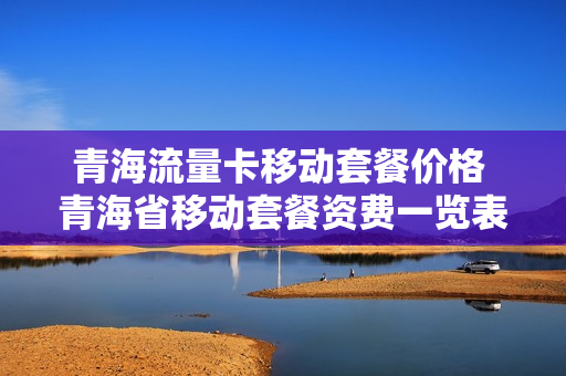 青海流量卡移动套餐价格 青海省移动套餐资费一览表