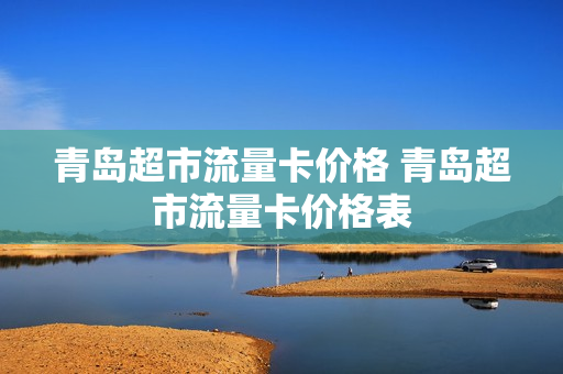 青岛超市流量卡价格 青岛超市流量卡价格表