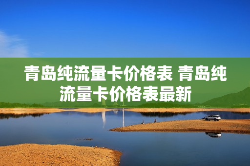 青岛纯流量卡价格表 青岛纯流量卡价格表最新