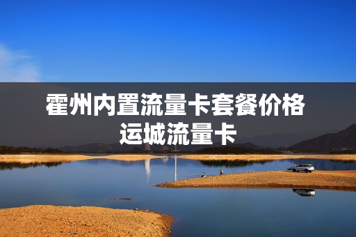 霍州内置流量卡套餐价格 运城流量卡
