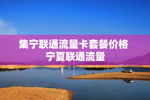 集宁联通流量卡套餐价格 宁夏联通流量