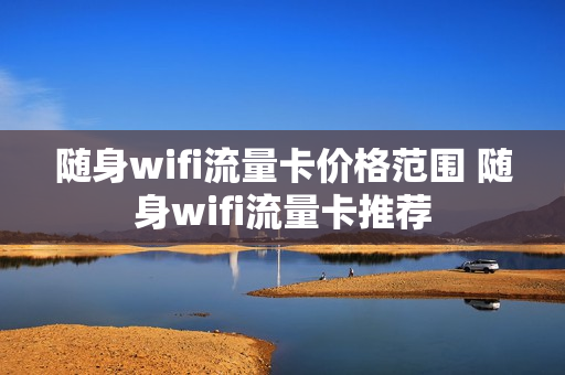 随身wifi流量卡价格范围 随身wifi流量卡推荐