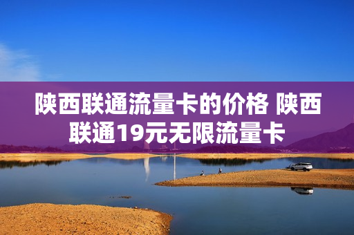 陕西联通流量卡的价格 陕西联通19元无限流量卡