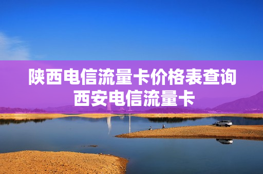 陕西电信流量卡价格表查询 西安电信流量卡