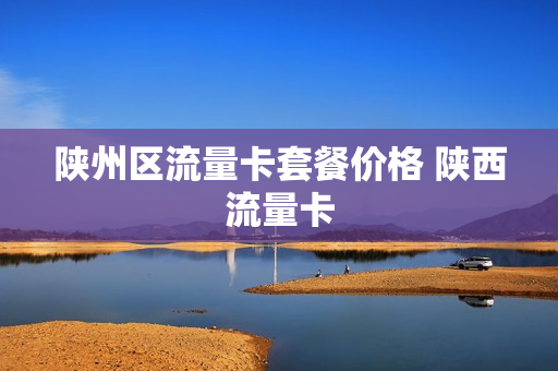 陕州区流量卡套餐价格 陕西流量卡