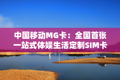 中国移动MG卡：全国首张一站式体娱生活定制SIM卡上线
