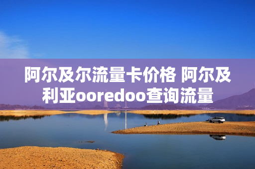 阿尔及尔流量卡价格 阿尔及利亚ooredoo查询流量