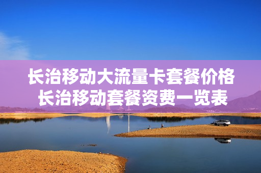 长治移动大流量卡套餐价格 长治移动套餐资费一览表2023
