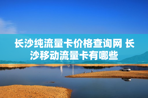 长沙纯流量卡价格查询网 长沙移动流量卡有哪些