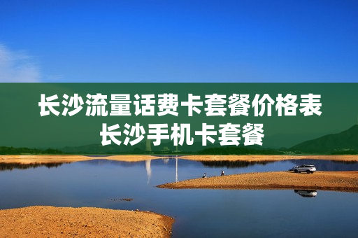 长沙流量话费卡套餐价格表 长沙手机卡套餐
