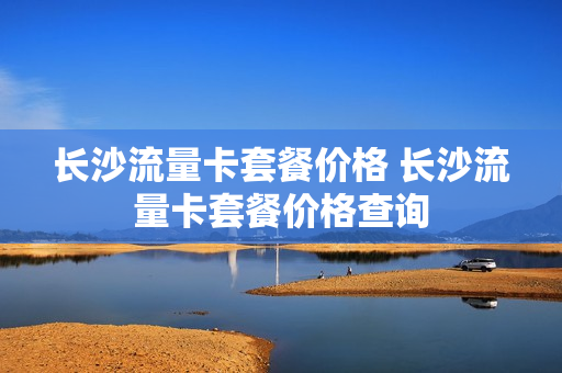 长沙流量卡套餐价格 长沙流量卡套餐价格查询