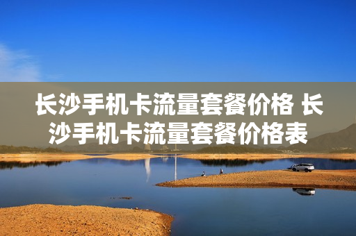 长沙手机卡流量套餐价格 长沙手机卡流量套餐价格表