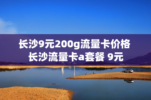 长沙9元200g流量卡价格 长沙流量卡a套餐 9元