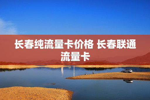 长春纯流量卡价格 长春联通流量卡