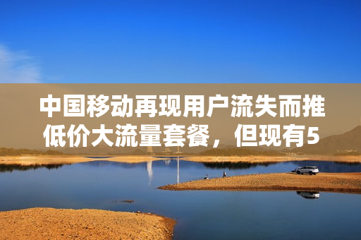 中国移动再现用户流失而推低价大流量套餐，但现有5G用户却得不到