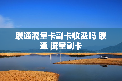 联通流量卡副卡收费吗 联通 流量副卡