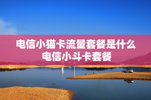 电信小猫卡流量套餐是什么 电信小斗卡套餐