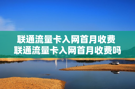 联通流量卡入网首月收费 联通流量卡入网首月收费吗