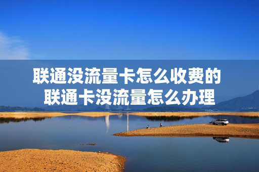 联通没流量卡怎么收费的 联通卡没流量怎么办理
