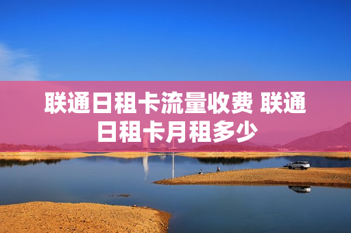 联通日租卡流量收费 联通日租卡月租多少