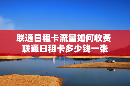 联通日租卡流量如何收费 联通日租卡多少钱一张