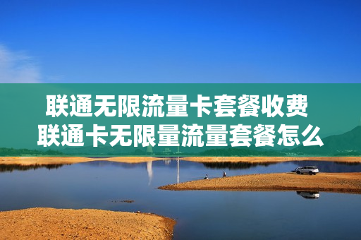 联通无限流量卡套餐收费 联通卡无限量流量套餐怎么样