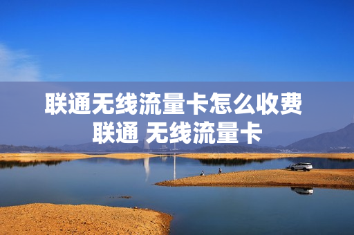 联通无线流量卡怎么收费 联通 无线流量卡