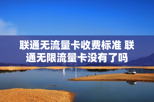 联通无流量卡收费标准 联通无限流量卡没有了吗