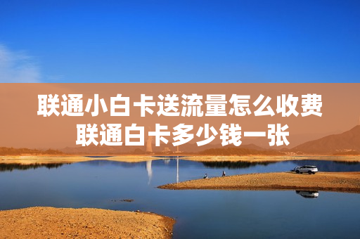 联通小白卡送流量怎么收费 联通白卡多少钱一张