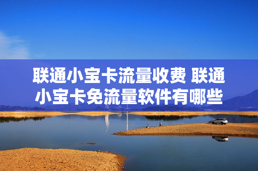 联通小宝卡流量收费 联通小宝卡免流量软件有哪些