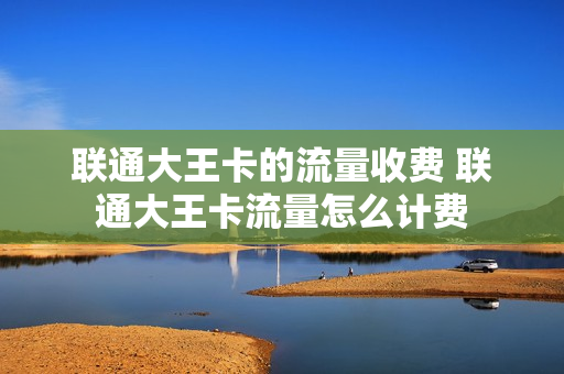 联通大王卡的流量收费 联通大王卡流量怎么计费