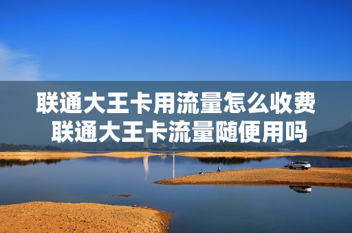 联通大王卡用流量怎么收费 联通大王卡流量随便用吗