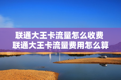 联通大王卡流量怎么收费 联通大王卡流量费用怎么算